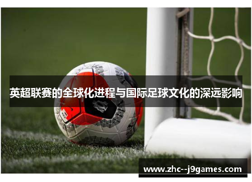 英超联赛的全球化进程与国际足球文化的深远影响