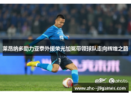 莱昂纳多助力亚泰外援荣光加冕带领球队走向辉煌之路