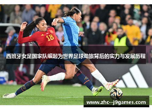 西班牙女足国家队崛起为世界足球劲旅背后的实力与发展历程 西班牙女足国家队崛起为世界足球劲旅背后的实力与发展历程