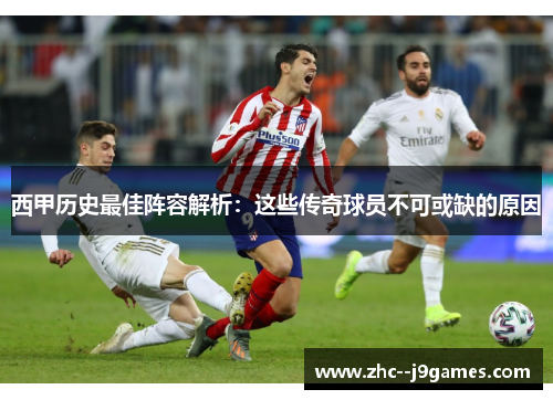 西甲历史最佳阵容解析：这些传奇球员不可或缺的原因