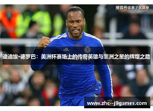 迪迪埃·德罗巴：美洲杯赛场上的传奇英雄与非洲之星的辉煌之路