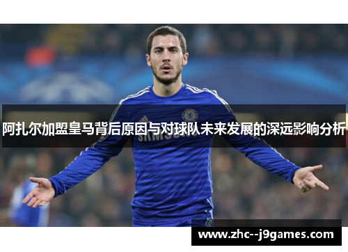 阿扎尔加盟皇马背后原因与对球队未来发展的深远影响分析