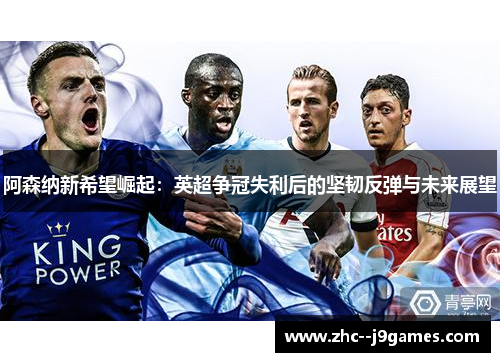 阿森纳新希望崛起：英超争冠失利后的坚韧反弹与未来展望