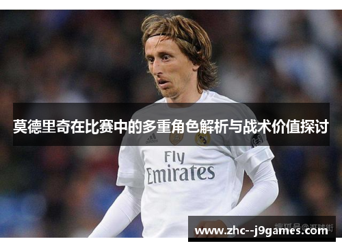 莫德里奇在比赛中的多重角色解析与战术价值探讨 莫德里奇在比赛中的多重角色解析与战术价值探讨