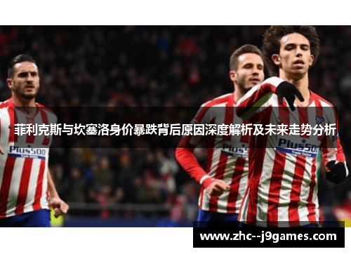 菲利克斯与坎塞洛身价暴跌背后原因深度解析及未来走势分析