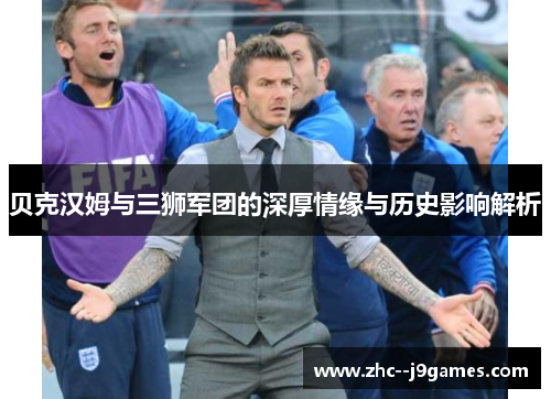 贝克汉姆与三狮军团的深厚情缘与历史影响解析