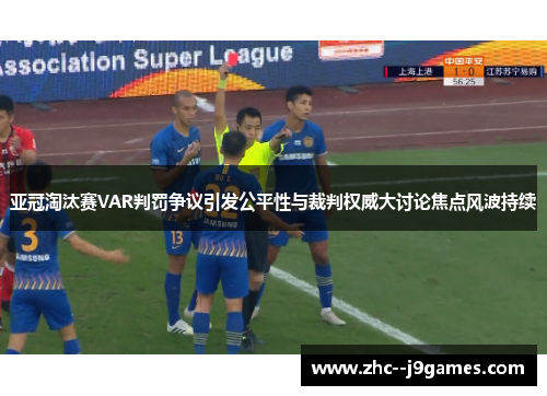 亚冠淘汰赛VAR判罚争议引发公平性与裁判权威大讨论焦点风波持续