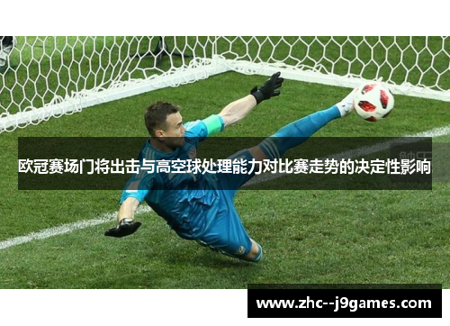 欧冠赛场门将出击与高空球处理能力对比赛走势的决定性影响