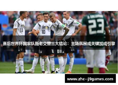 赛后世界杯国家队新老交替三大结论：主场氛围成关键加成引擎