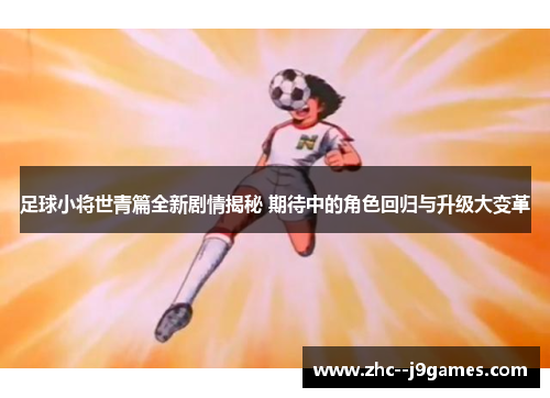 足球小将世青篇全新剧情揭秘 期待中的角色回归与升级大变革