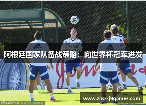 阿根廷国家队备战策略：向世界杯冠军进发