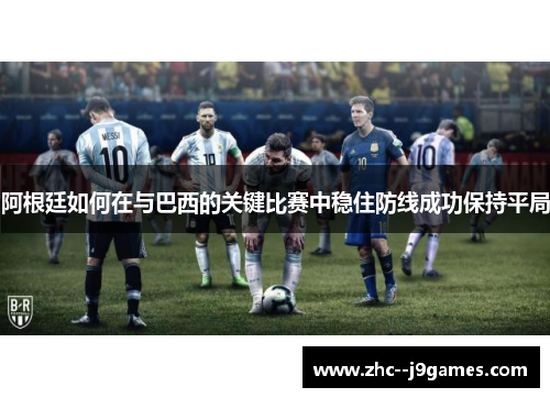 阿根廷如何在与巴西的关键比赛中稳住防线成功保持平局