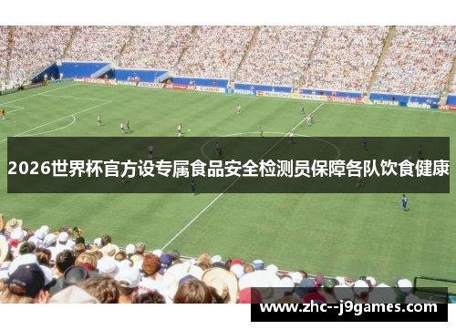 2026世界杯官方设专属食品安全检测员保障各队饮食健康