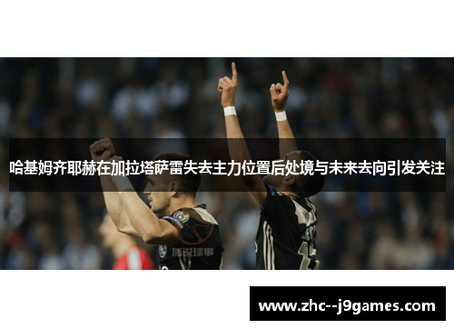哈基姆齐耶赫在加拉塔萨雷失去主力位置后处境与未来去向引发关注 哈基姆齐耶赫在加拉塔萨雷失去主力位置后处境与未来去向引发关注