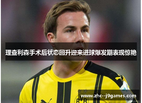 理查利森手术后状态回升迎来进球爆发期表现惊艳