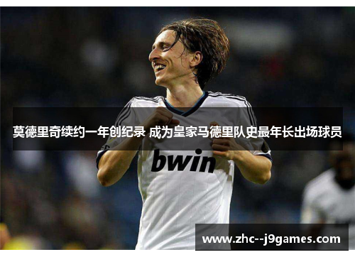 莫德里奇续约一年创纪录 成为皇家马德里队史最年长出场球员 莫德里奇续约一年创纪录 成为皇家马德里队史最年长出场球员