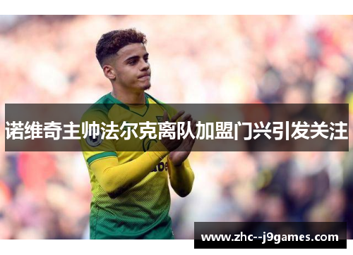 诺维奇主帅法尔克离队加盟门兴引发关注 诺维奇主帅法尔克离队加盟门兴引发关注
