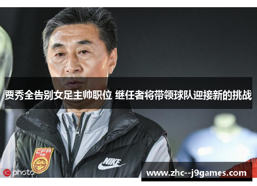 贾秀全告别女足主帅职位 继任者将带领球队迎接新的挑战 贾秀全告别女足主帅职位 继任者将带领球队迎接新的挑战