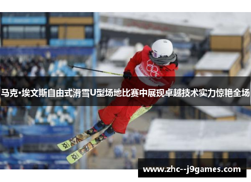 马克·埃文斯自由式滑雪U型场地比赛中展现卓越技术实力惊艳全场