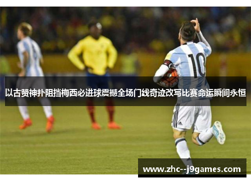 以古赞神扑阻挡梅西必进球震撼全场门线奇迹改写比赛命运瞬间永恒