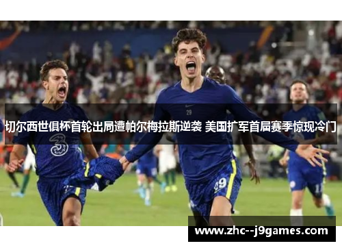 切尔西世俱杯首轮出局遭帕尔梅拉斯逆袭 美国扩军首届赛季惊现冷门