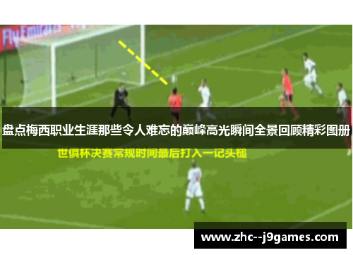 盘点梅西职业生涯那些令人难忘的巅峰高光瞬间全景回顾精彩图册