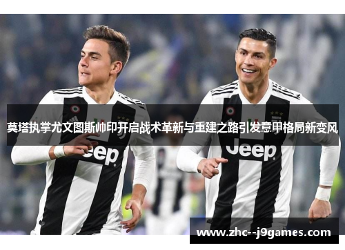 莫塔执掌尤文图斯帅印开启战术革新与重建之路引发意甲格局新变风 莫塔执掌尤文图斯帅印开启战术革新与重建之路引发意甲格局新变风