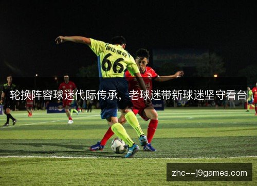 轮换阵容球迷代际传承,老球迷带新球迷坚守看台 轮换阵容球迷代际传承,老球迷带新球迷坚守看台