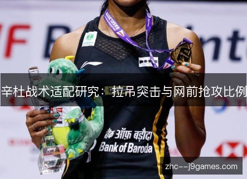 辛杜战术适配研究:拉吊突击与网前抢攻比例 辛杜战术适配研究:拉吊突击与网前抢攻比例