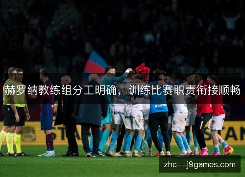 赫罗纳教练组分工明确,训练比赛职责衔接顺畅 赫罗纳教练组分工明确,训练比赛职责衔接顺畅