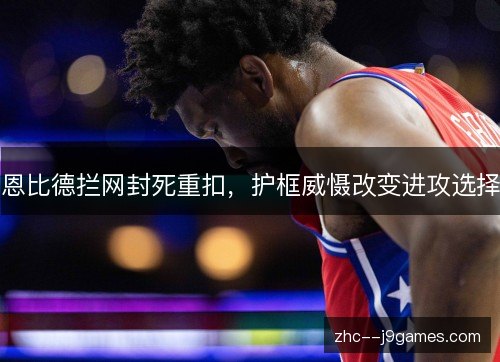 恩比德拦网封死重扣，护框威慑改变进攻选择
